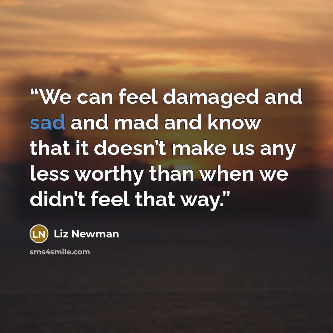 “We can feel damaged and sad and mad and know that it doesn’t make us any less worthy than when we didn’t feel that way.” quote by Liz Newman
