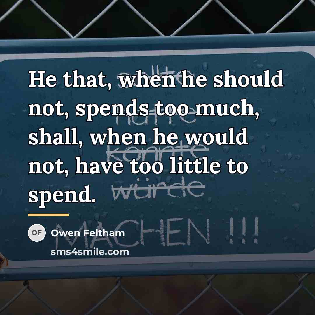“He that, when he should not, spends too much, shall,…” quote by Owen Feltham