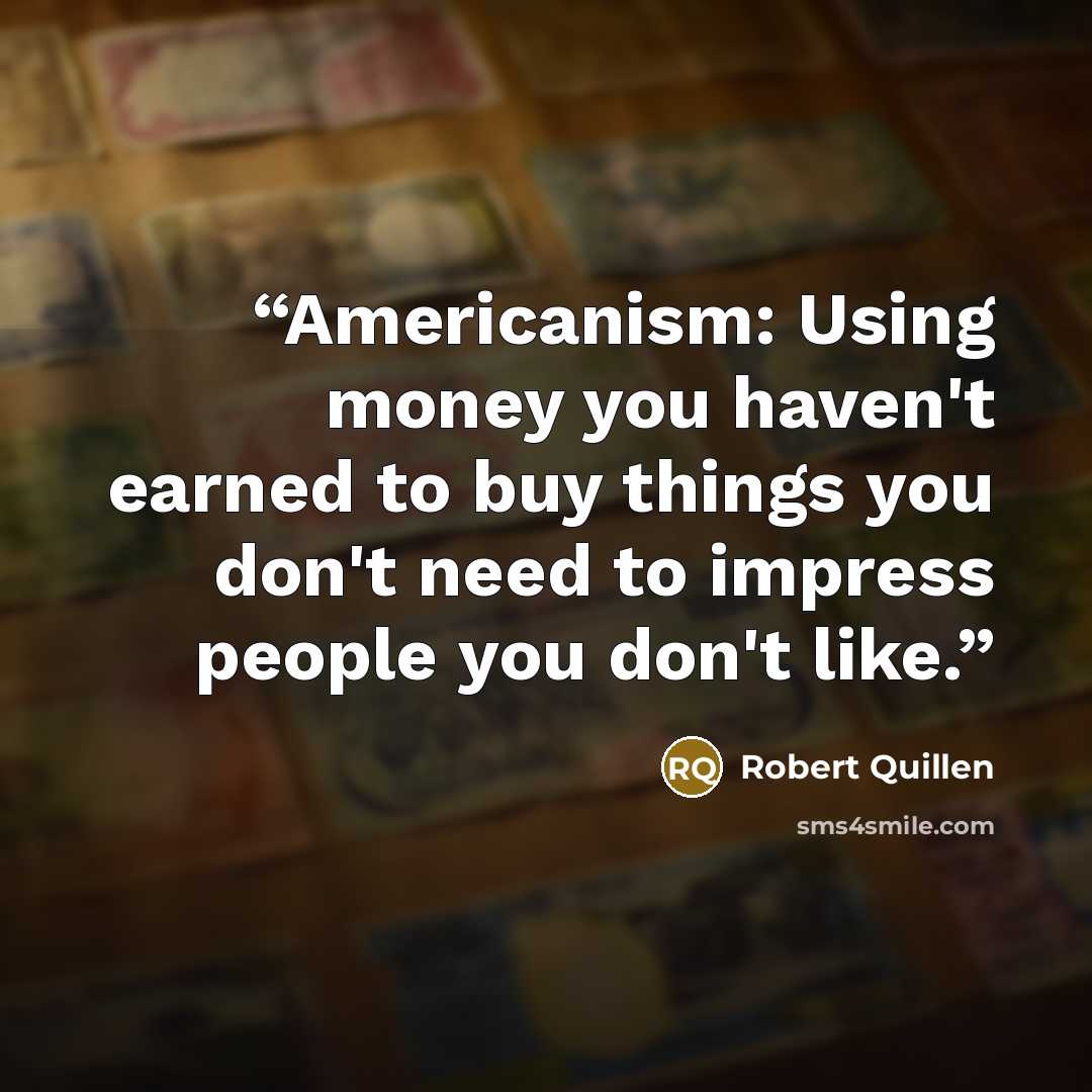 “Americanism: Using money you haven't earned to buy things you don't need to impress people you don't like.” quote by Robert Quillen