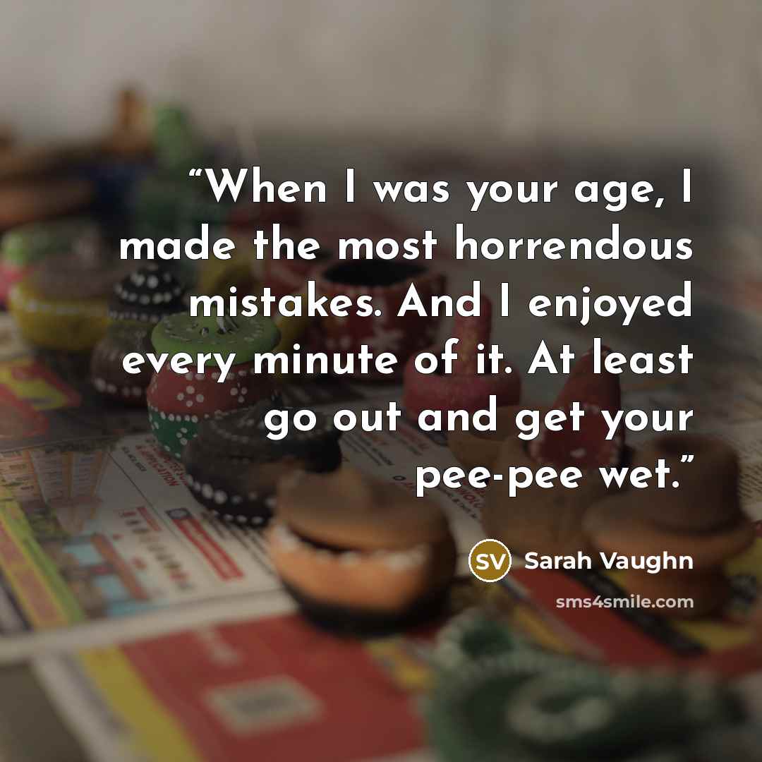 “When I was your age, I made the most horrendous mistakes. And I enjoyed every minute of it. At least go out and get your pee-pee wet.” quote by Sarah Vaughn