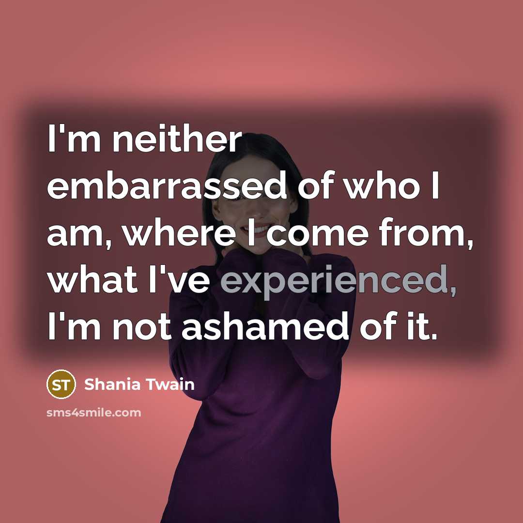 “I'm neither embarrassed of who I am, where I come…” quote by Shania Twain