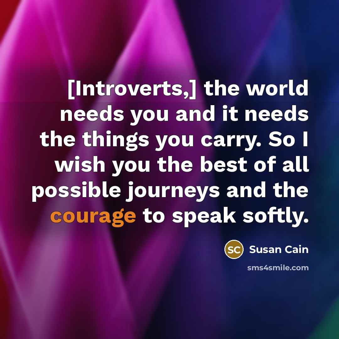 “[Introverts,] the world needs you and it needs the things…” quote by Susan Cain
