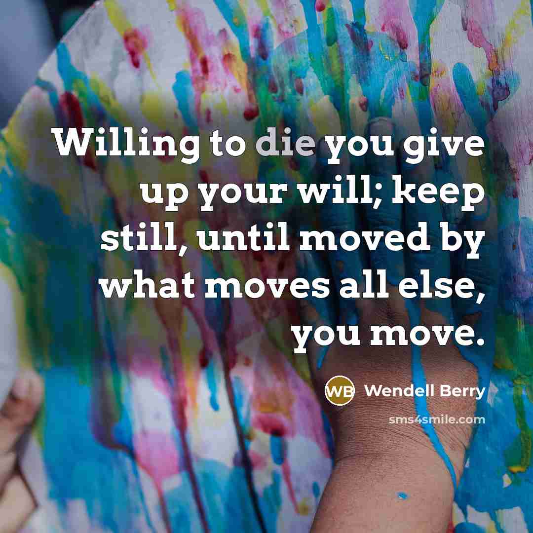 “Willing to die you give up your will; keep still,…” quote by Wendell Berry