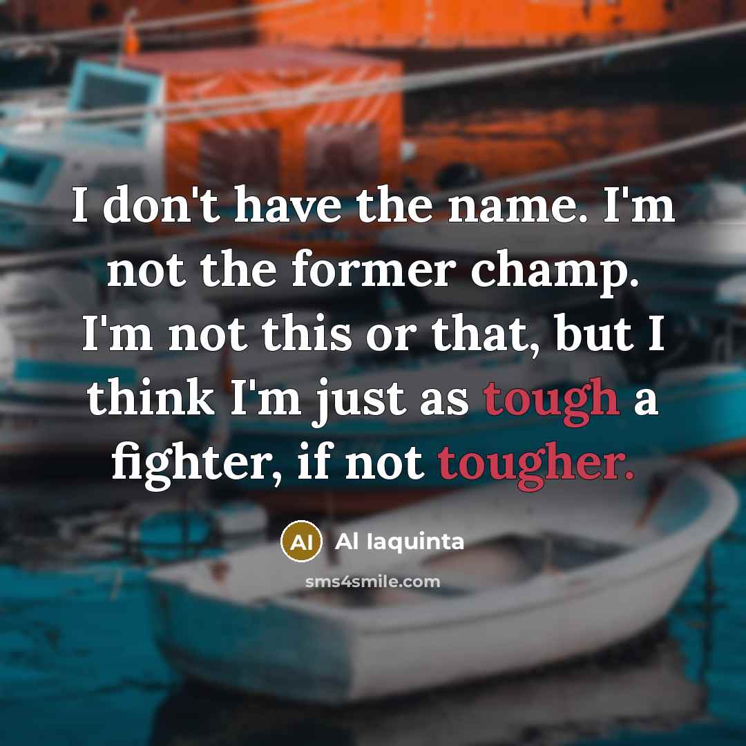 “I don't have the name. I'm not the former champ. I'm not this or that, but I think I'm just as tough a fighter, if not tougher.” quote by Al Iaquinta