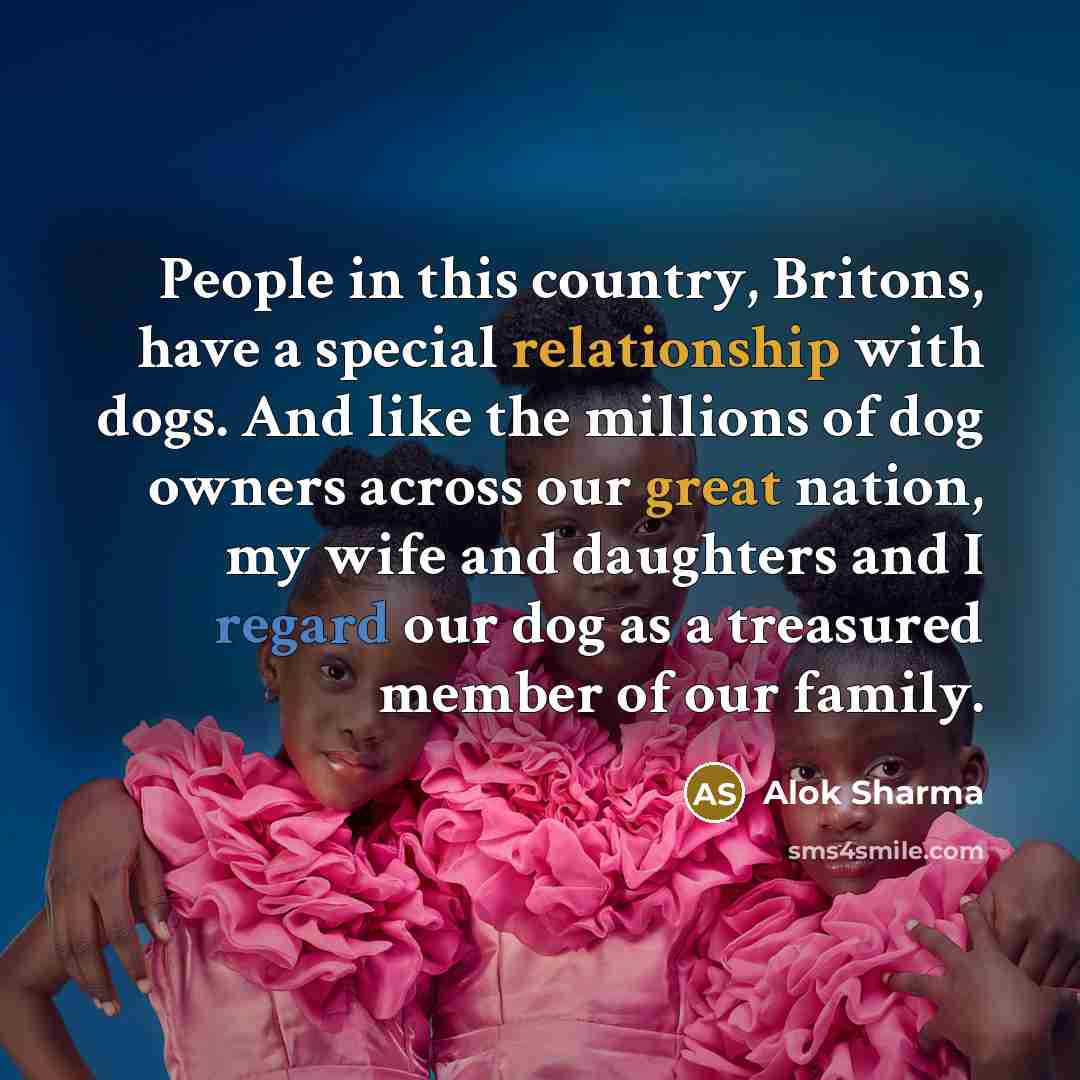“People in this country, Britons, have a special relationship with dogs. And like the millions of dog owners across our great nation, my wife and daughters and I regard our dog as a treasured member of our family.” quote by Alok Sharma