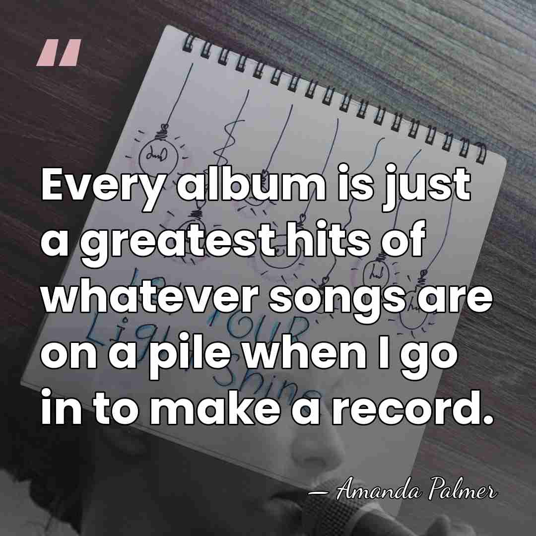 Every album is just a greatest hits of whatever songs are on&hellip; - Amanda Palmer