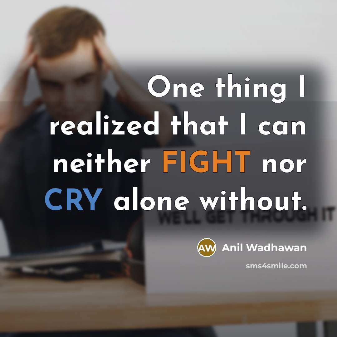 “One thing I realized that I can neither FIGHT nor CRY alone without.” quote by Anil Wadhawan