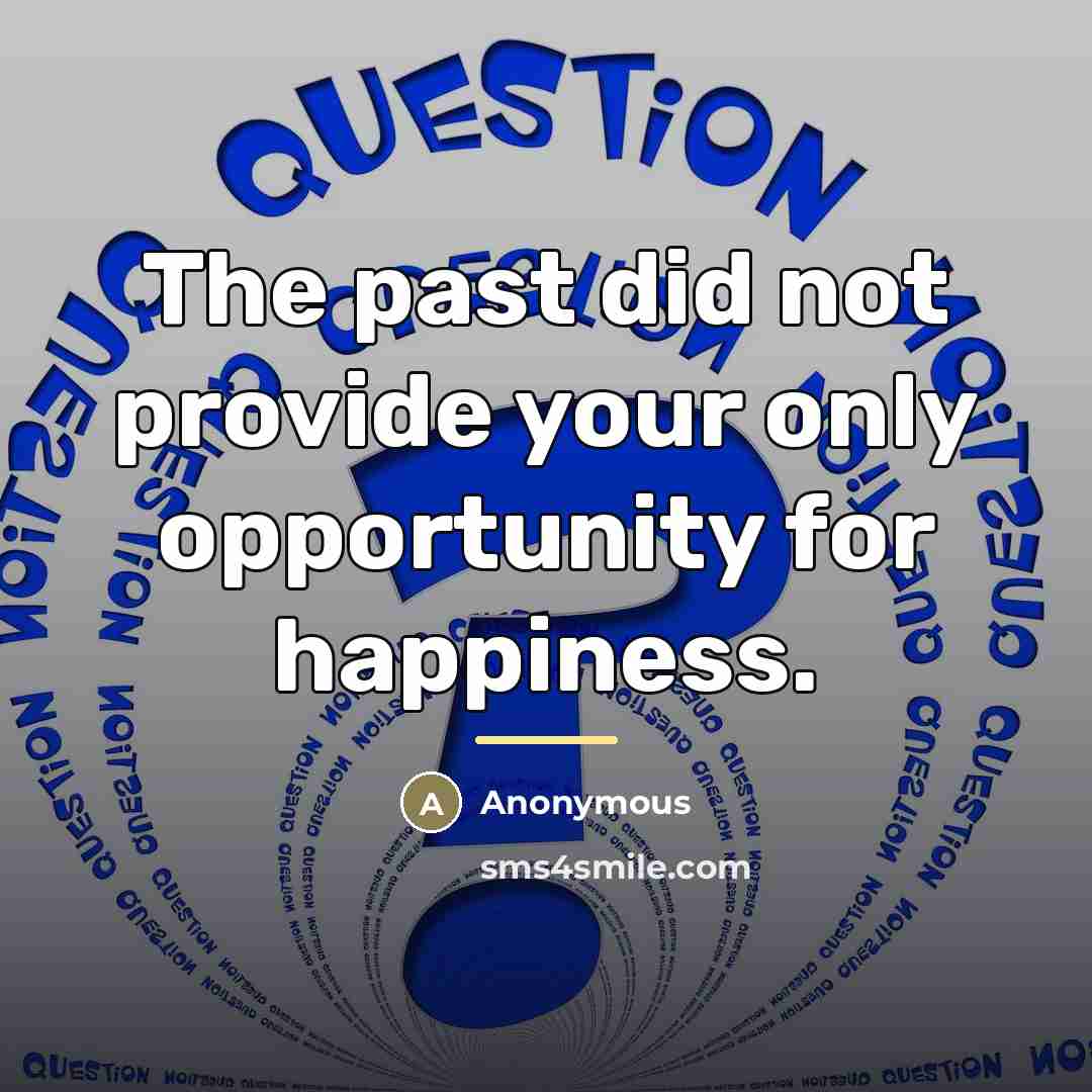 “The past did not provide your only opportunity for happiness.…” quote by Anonymous