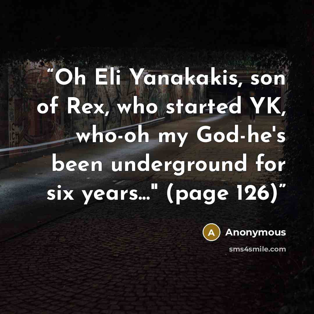 “Oh Eli Yanakakis, son of Rex, who started YK, who-oh my God-he's been underground for six years..." (page 126)” quote by Anonymous