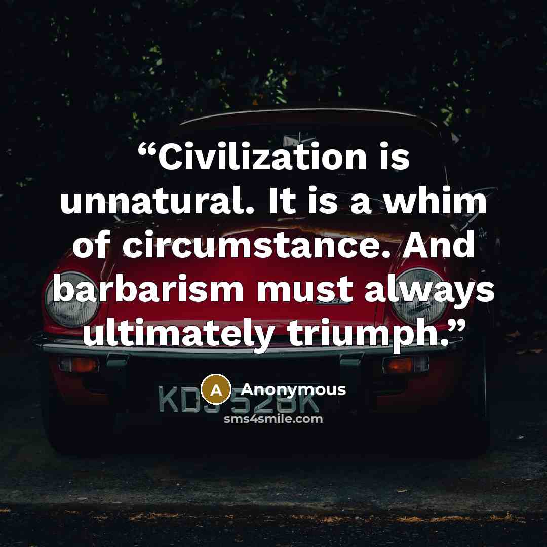 “Civilization is unnatural. It is a whim of circumstance. And barbarism must always ultimately triumph.” quote by Anonymous