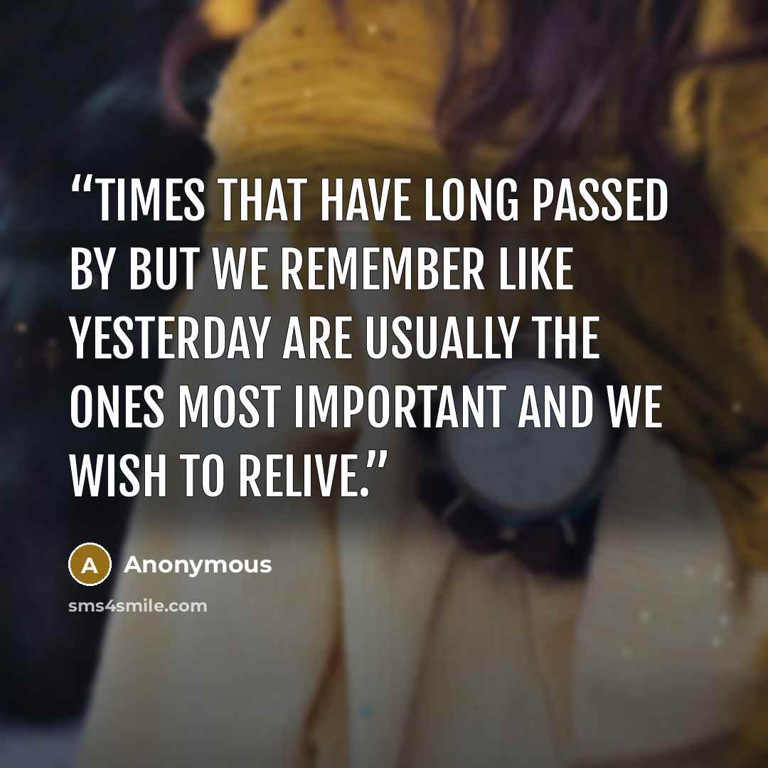 “times that have long passed by but we remember like yesterday are usually the ones most important and we wish to relive.” quote by Anonymous