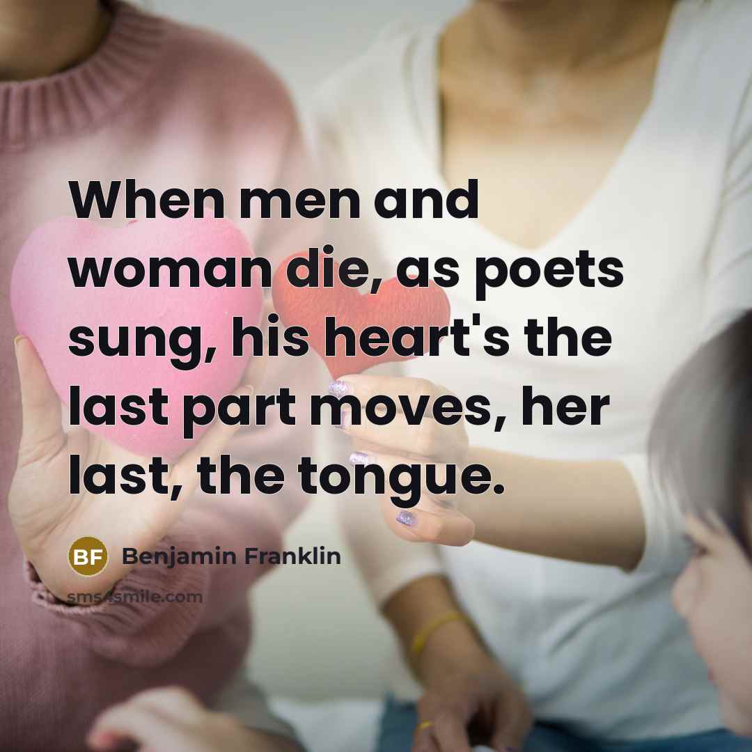 “When men and woman die, as poets sung, his heart's…” quote by Benjamin Franklin