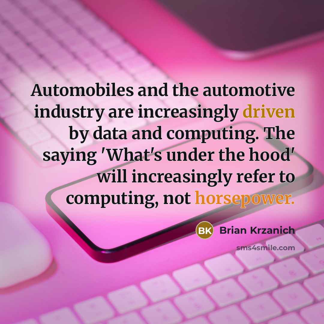 “Automobiles and the automotive industry are increasingly driven by data and computing. The saying 'What's under the hood' will increasingly refer to computing, not horsepower.” quote by Brian Krzanich