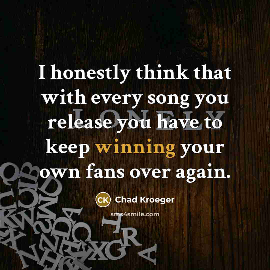 “I honestly think that with every song you release you…” quote by Chad Kroeger