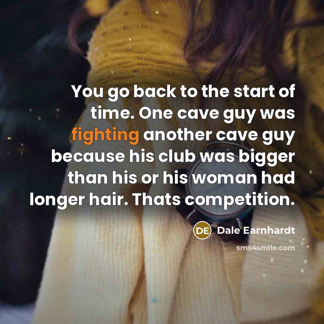 “You go back to the start of time. One cave guy was fighting another cave guy because his club was bigger than his or his woman had longer hair. Thats competition.” quote by Dale Earnhardt