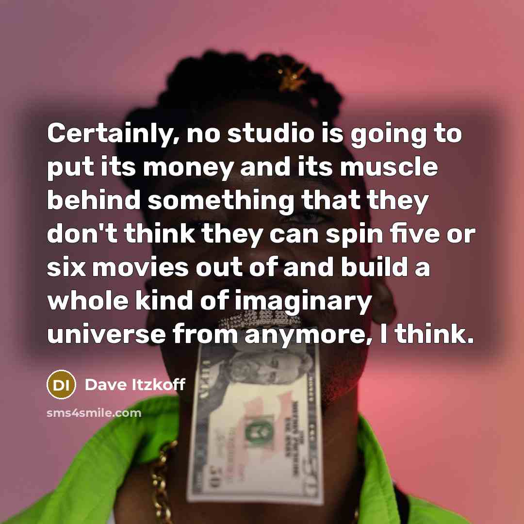 “Certainly, no studio is going to put its money and its muscle behind something that they don't think they can spin five or six movies out of and build a whole kind of imaginary universe from anymore, I think.” quote by Dave Itzkoff