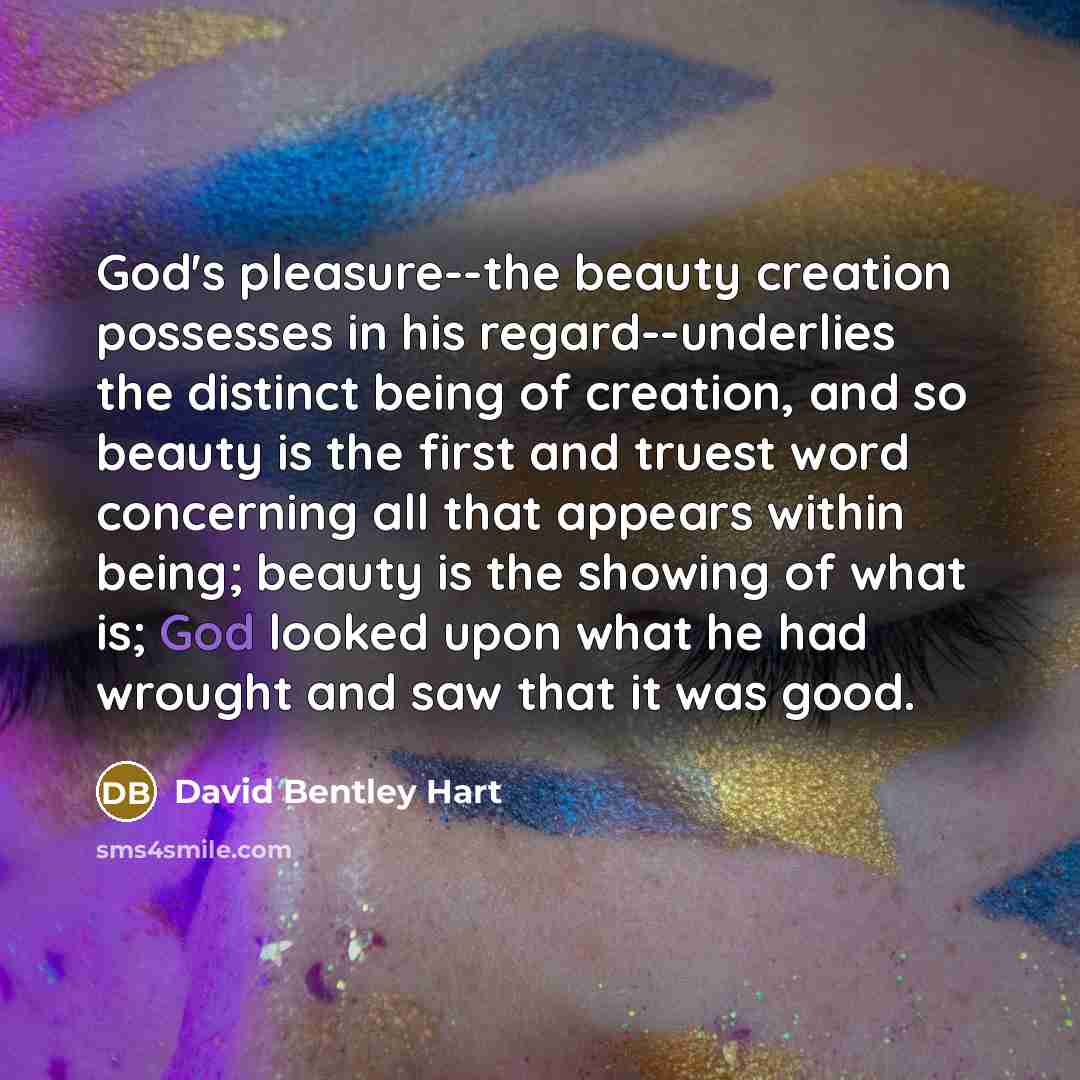 “God's pleasure--the beauty creation possesses in his regard--underlies the distinct…” quote by David Bentley Hart