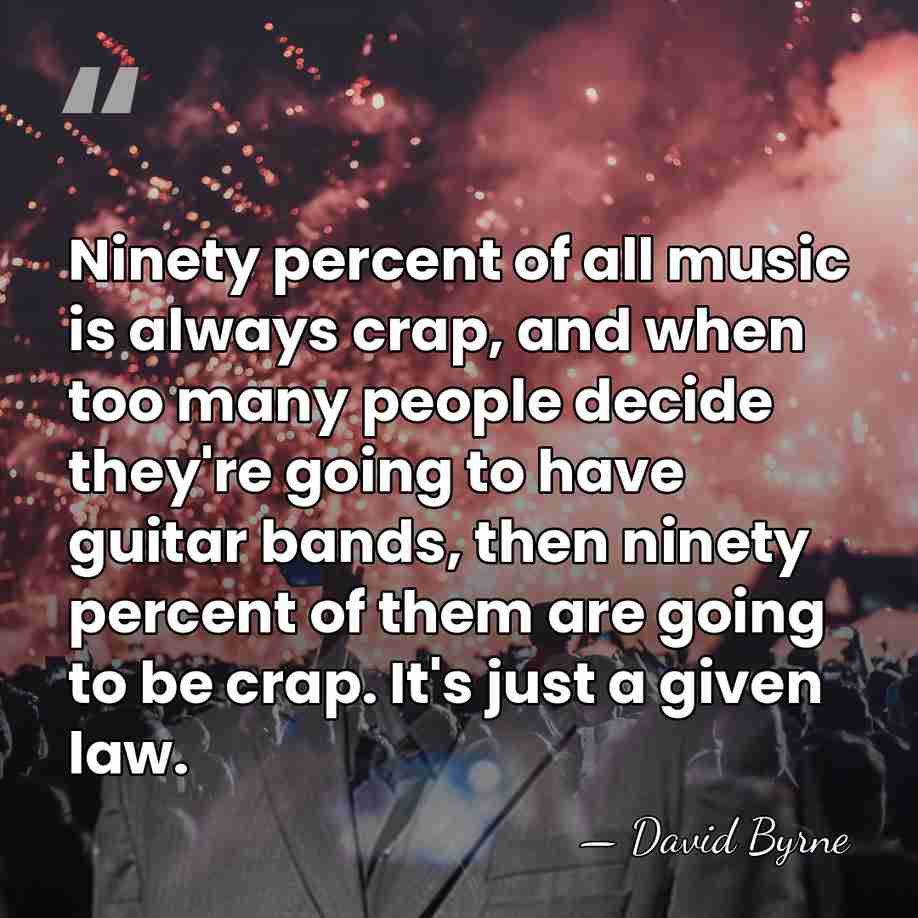 Ninety percent of all music is always crap, and when too many&hellip; - David Byrne