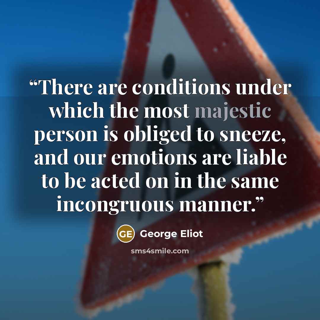 “There are conditions under which the most majestic person is obliged to sneeze, and our emotions are liable to be acted on in the same incongruous manner.” quote by George Eliot