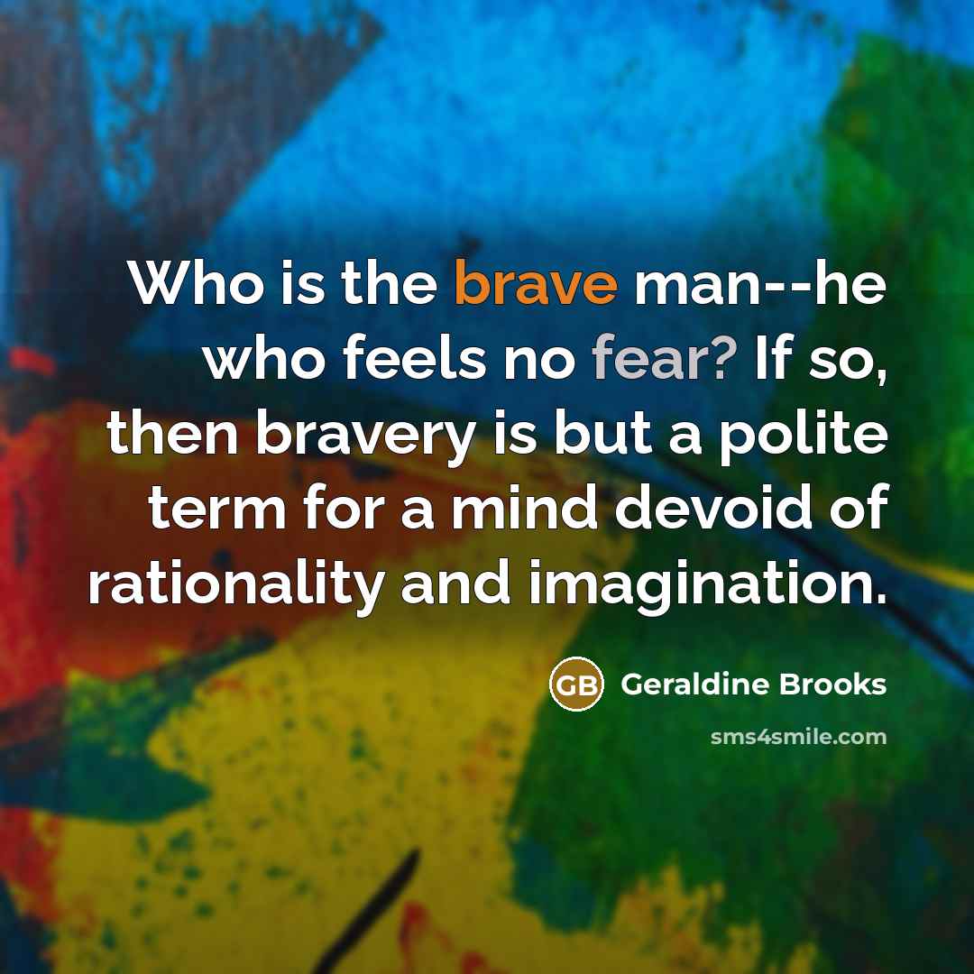 “Who is the brave man--he who feels no fear? If…” quote by Geraldine Brooks