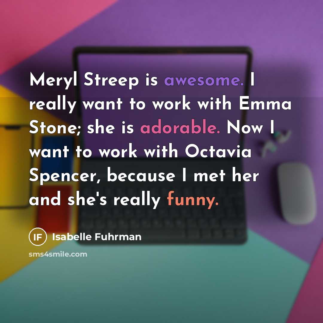 “Meryl Streep is awesome. I really want to work with Emma Stone; she is adorable. Now I want to work with Octavia Spencer, because I met her and she's really funny.” quote by Isabelle Fuhrman