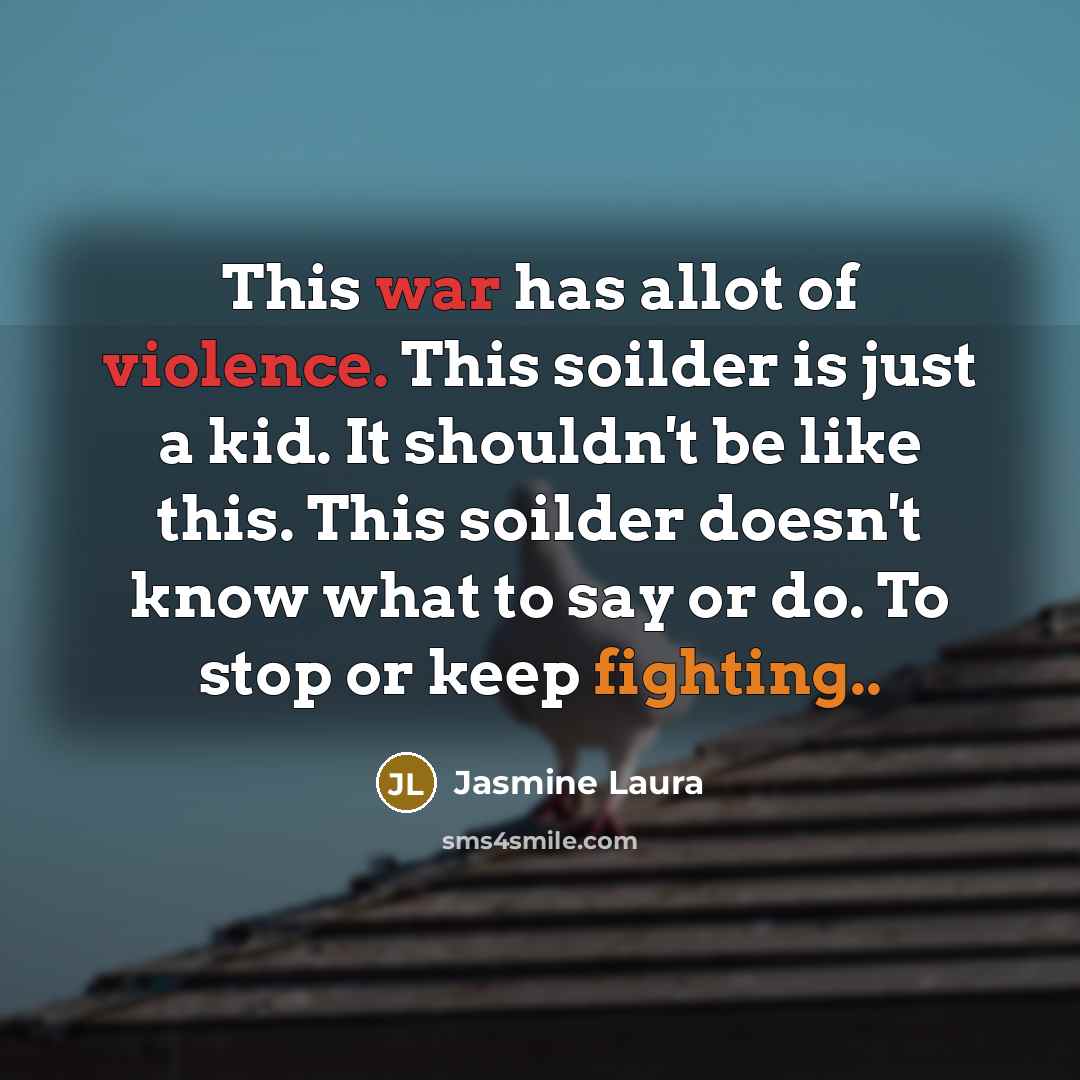 “This war has allot of violence. This soilder is just a kid. It shouldn't be like this. This soilder doesn't know what to say or do. To stop or keep fighting..” quote by Jasmine Laura