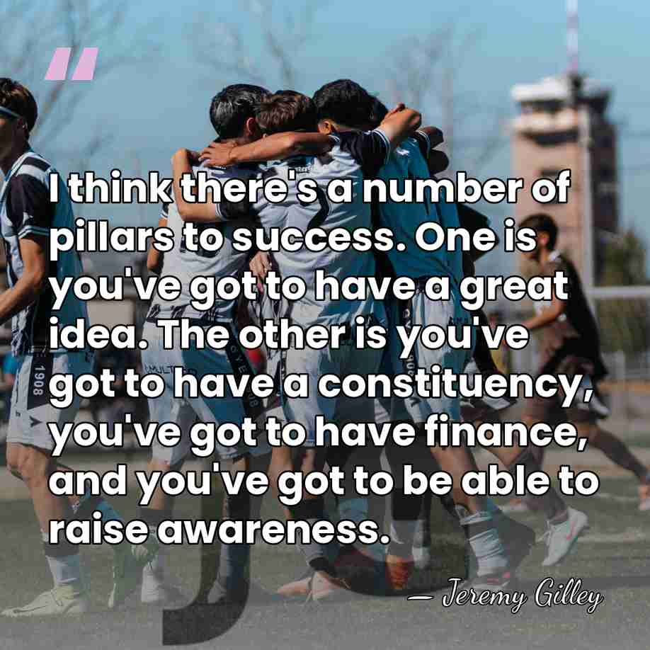 I think there's a number of pillars to success. One is you've&hellip; - Jeremy Gilley