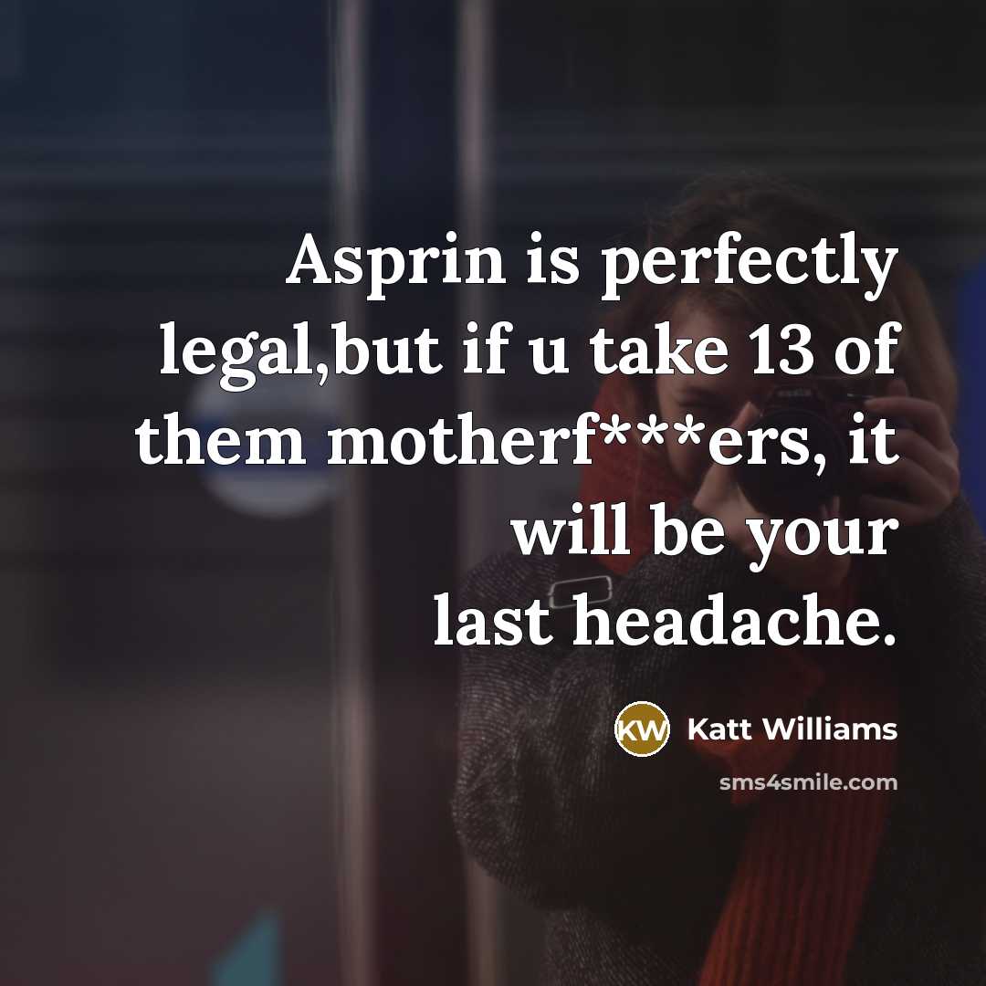 “Asprin is perfectly legal,but if u take 13 of them…” quote by Katt Williams