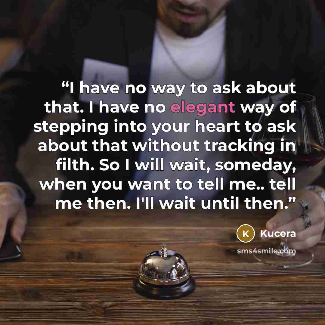 “I have no way to ask about that. I have no elegant way of stepping into your heart to ask about that without tracking in filth. So I will wait, someday, when you want to tell me.. tell me then. I'll wait until then.” quote by Kucera