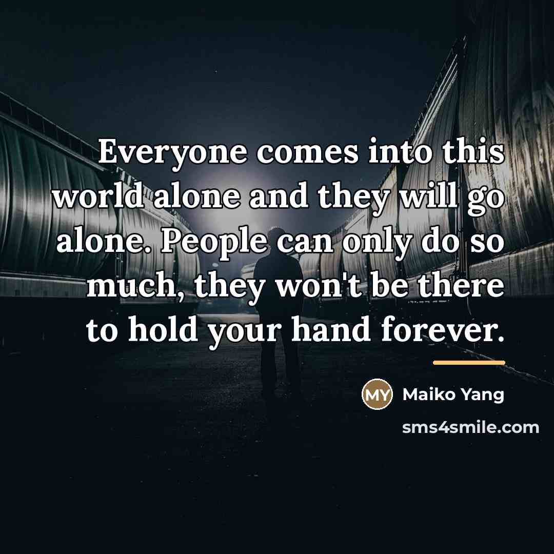 “Everyone comes into this world alone and they will go…” quote by Maiko Yang