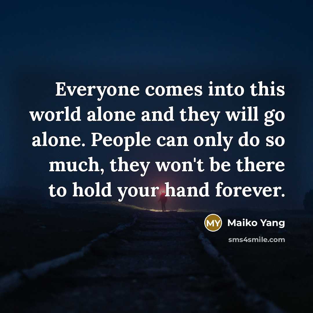 “Everyone comes into this world alone and they will go alone. People can only do so much, they won't be there to hold your hand forever.” quote by Maiko Yang