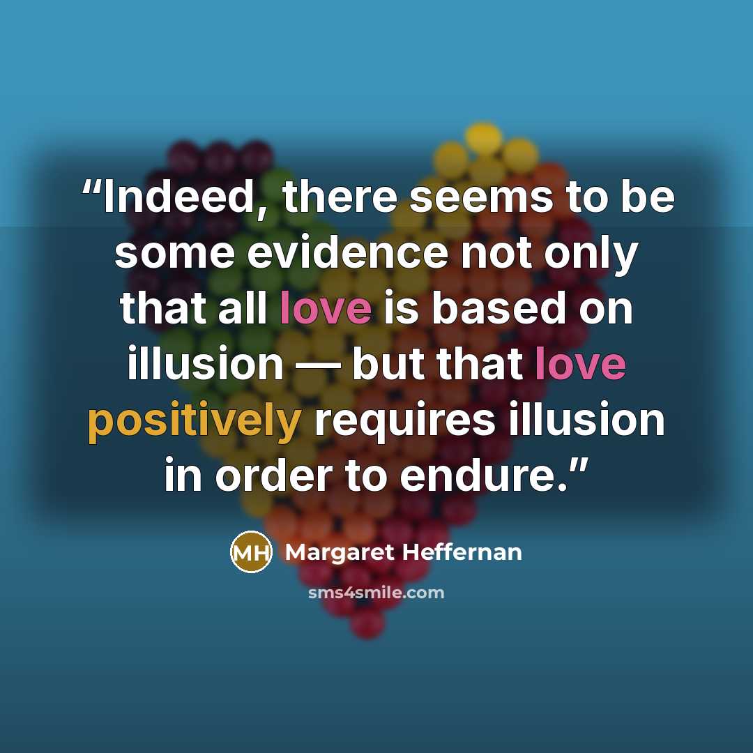 “Indeed, there seems to be some evidence not only that all love is based on illusion — but that love positively requires illusion in order to endure.” quote by Margaret Heffernan