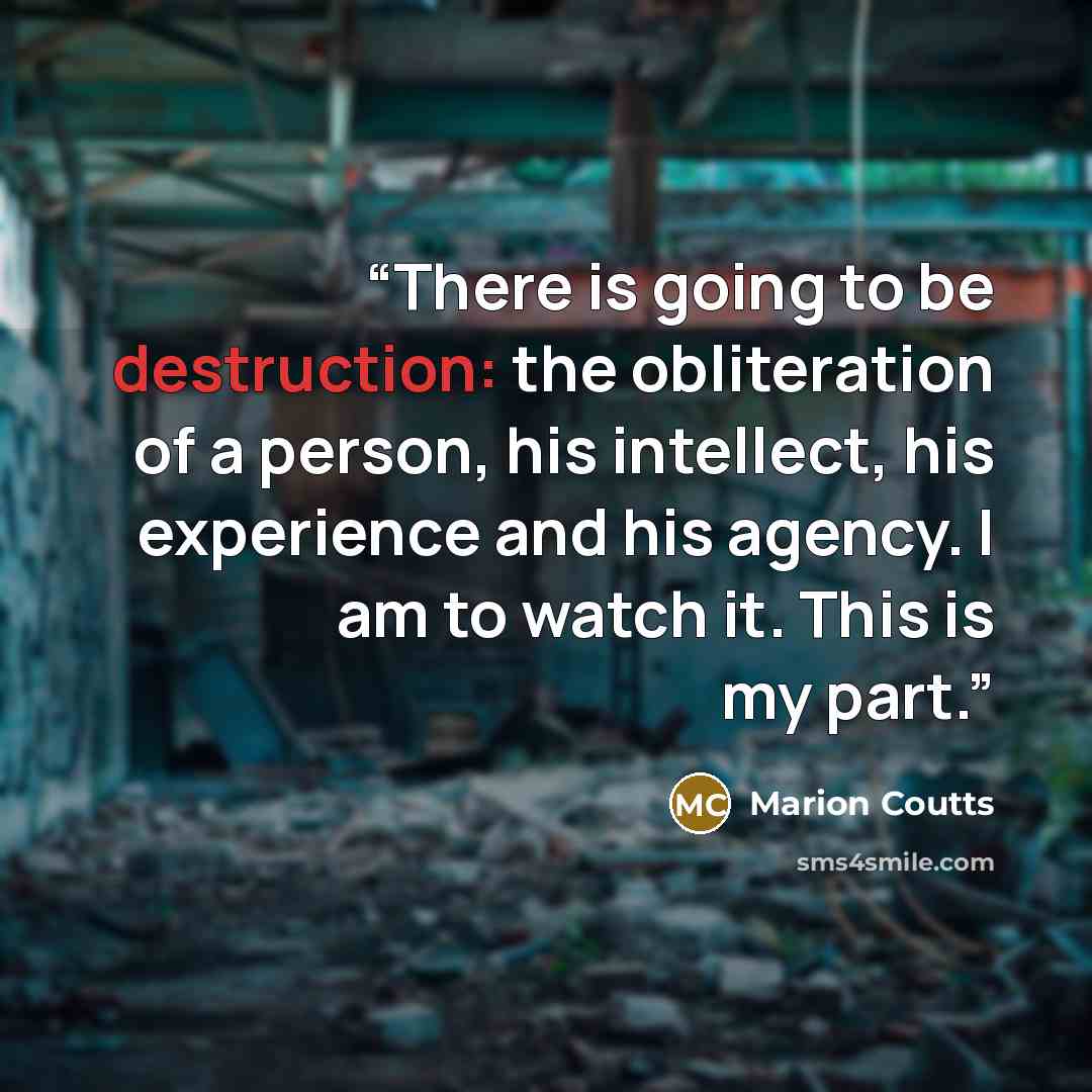 “There is going to be destruction: the obliteration of a person, his intellect, his experience and his agency. I am to watch it. This is my part.” quote by Marion Coutts