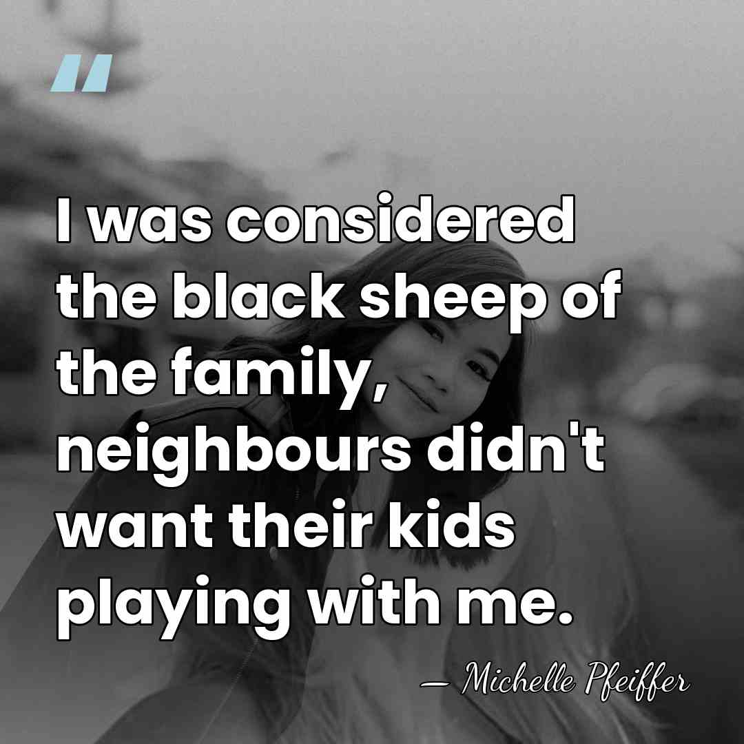 I was considered the black sheep of the family, neighbours didn't want&hellip; - Michelle Pfeiffer