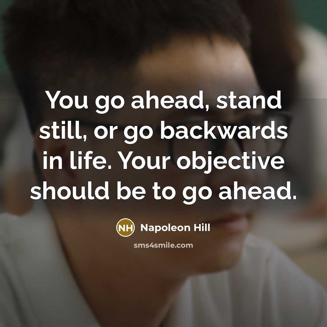 “You go ahead, stand still, or go backwards in life. Your objective should be to go ahead.” quote by Napoleon Hill