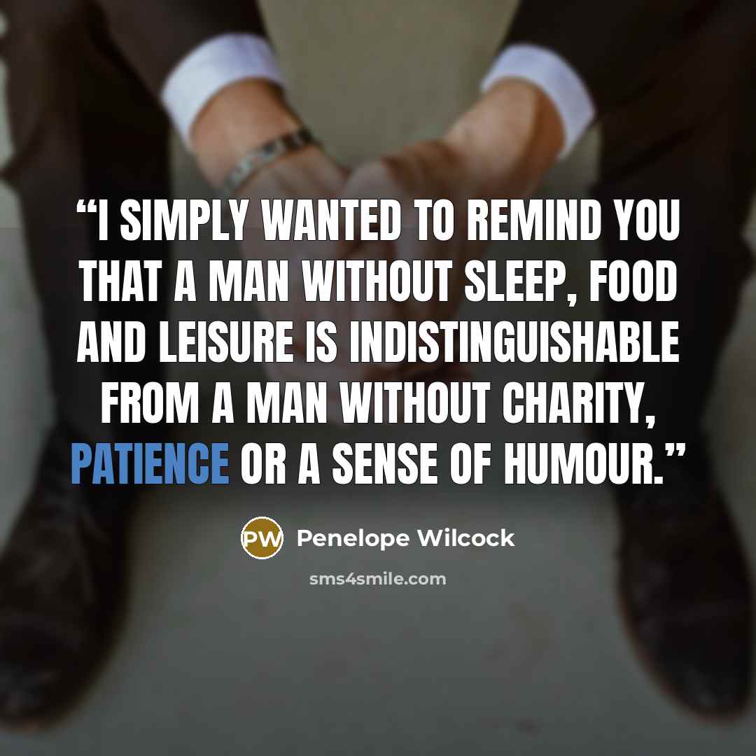 “I simply wanted to remind you that a man without sleep, food and leisure is indistinguishable from a man without charity, patience or a sense of humour.” quote by Penelope Wilcock