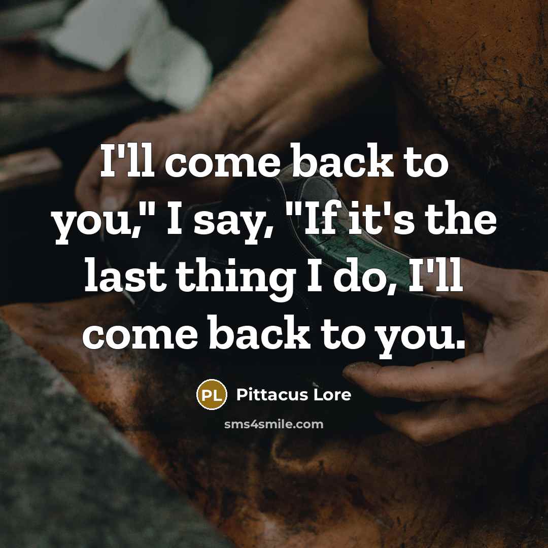 “I'll come back to you," I say, "If it's the last thing I do, I'll come back to you.” quote by Pittacus Lore