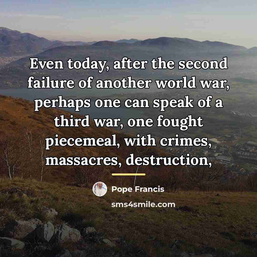 “Even today, after the second failure of another world war,…” quote by Pope Francis