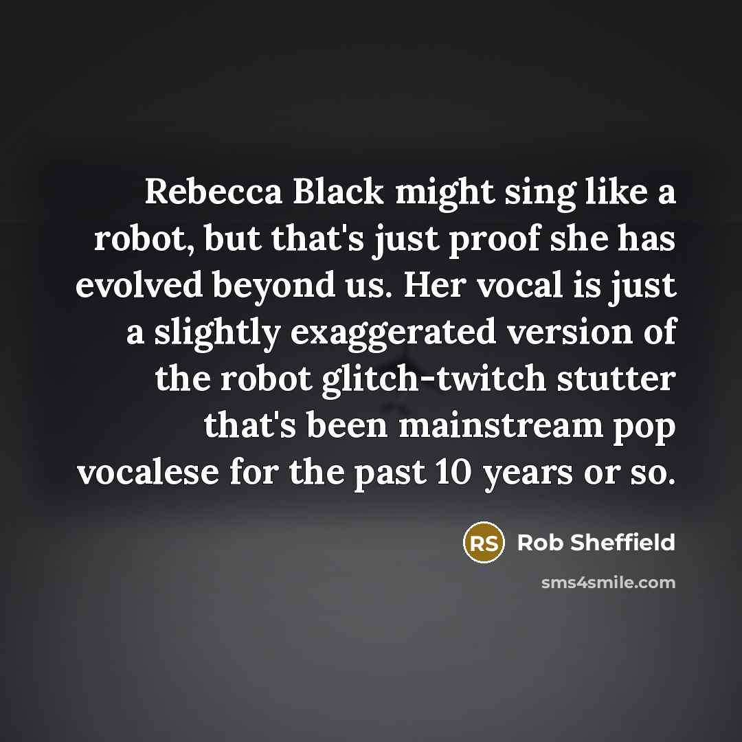 “Rebecca Black might sing like a robot, but that's just…” quote by Rob Sheffield
