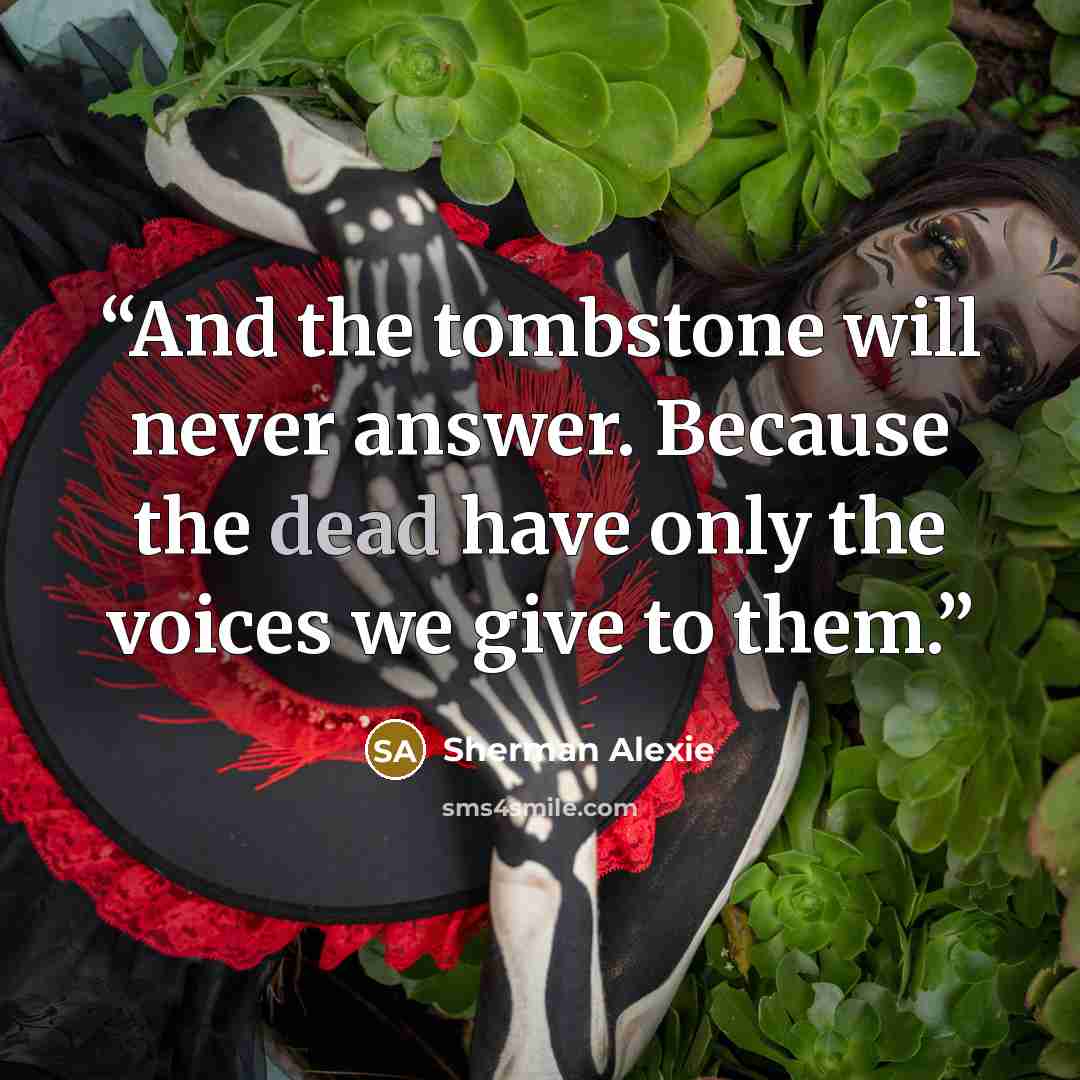 “And the tombstone will never answer. Because the dead have only the voices we give to them.” quote by Sherman Alexie