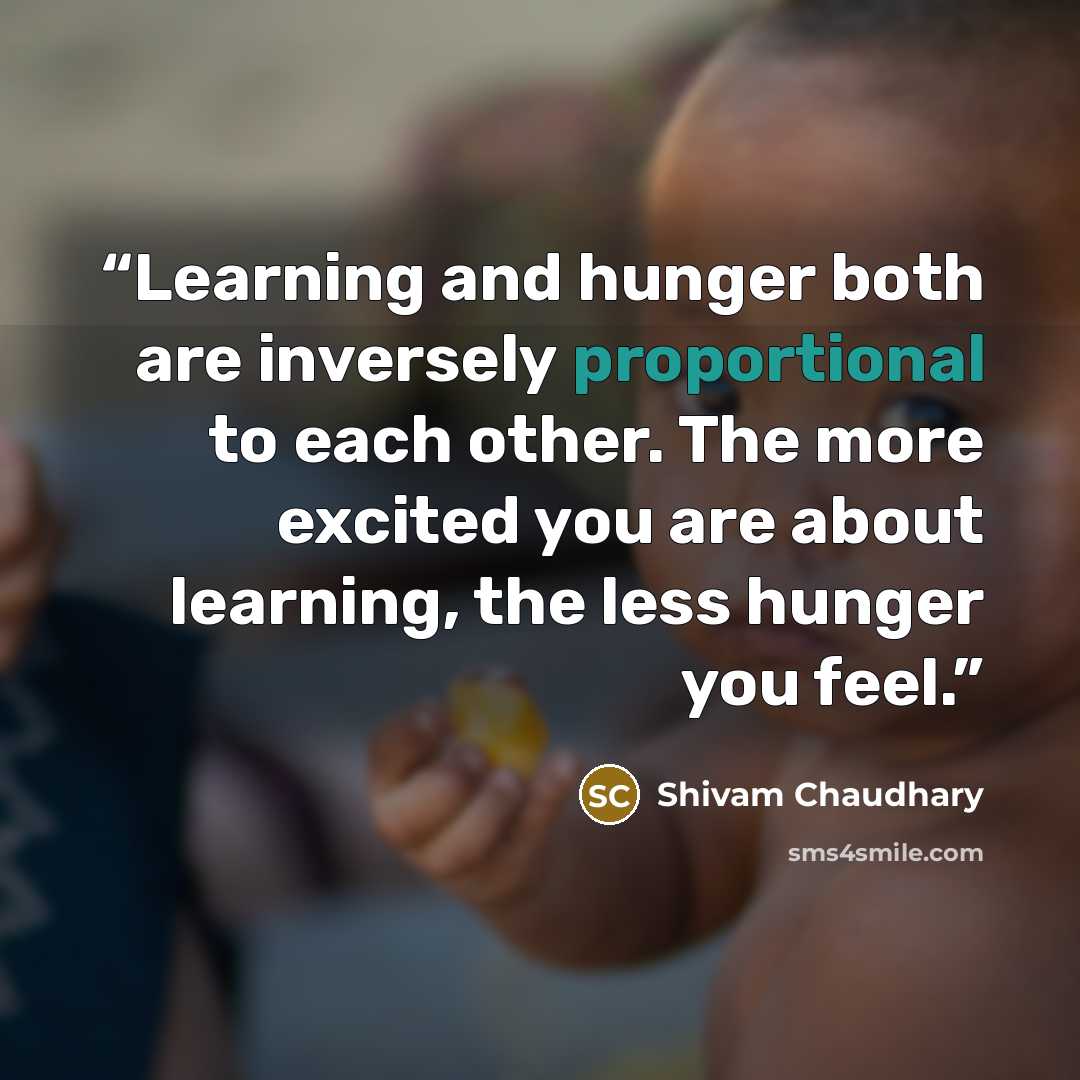 “Learning and hunger both are inversely proportional to each other. The more excited you are about learning, the less hunger you feel.” quote by Shivam Chaudhary