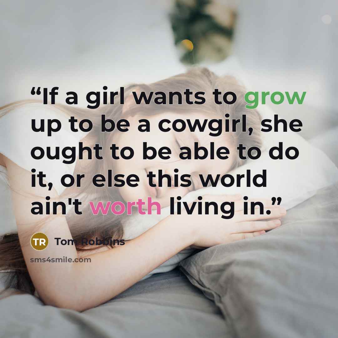 “If a girl wants to grow up to be a cowgirl, she ought to be able to do it, or else this world ain't worth living in.” quote by Tom Robbins