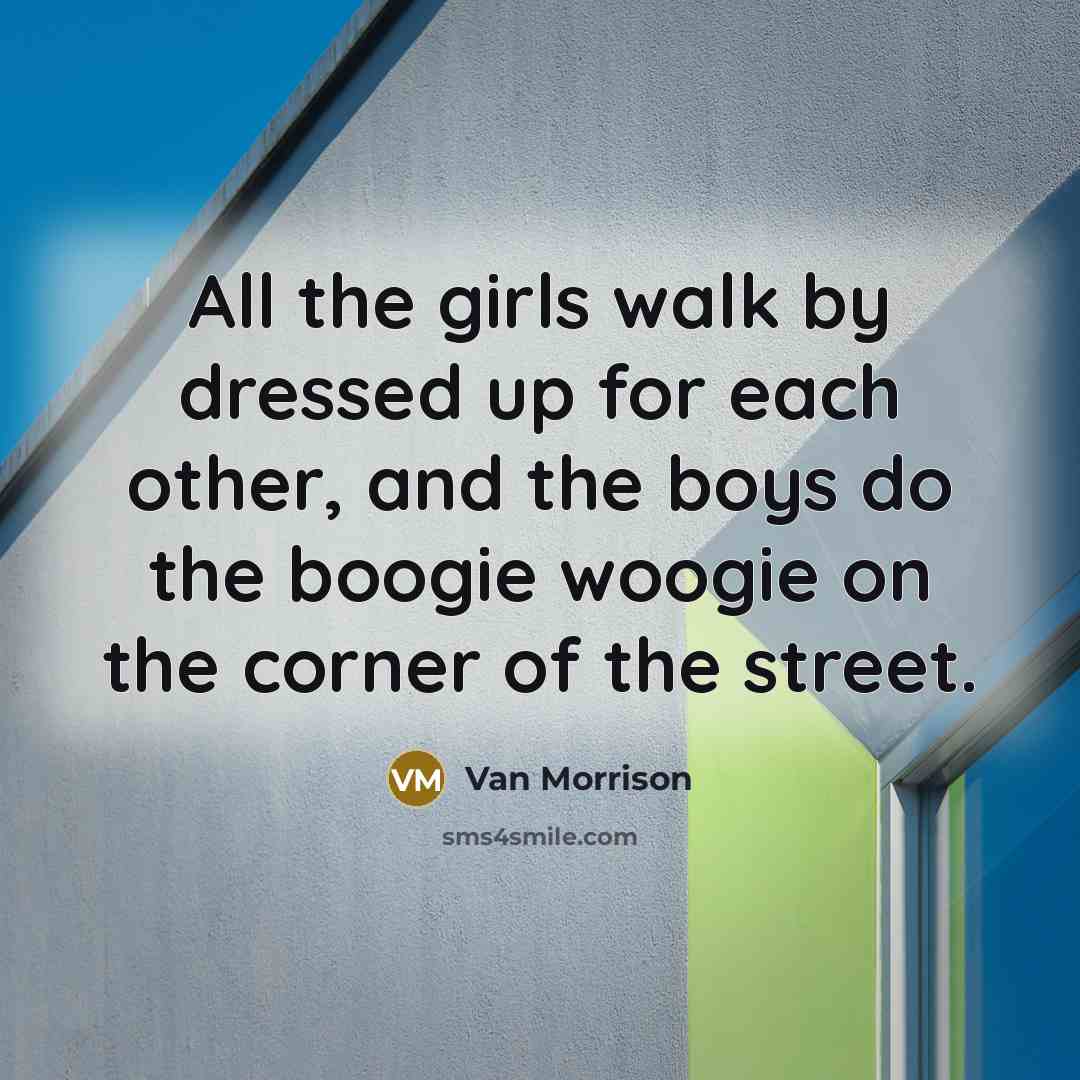 “All the girls walk by dressed up for each other,…” quote by Van Morrison