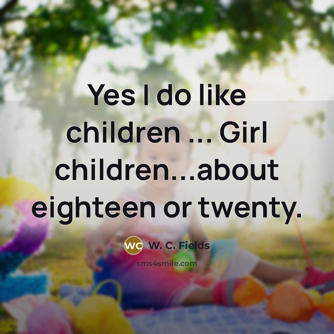 “Yes I do like children ... Girl children...about eighteen or…” quote by W. C. Fields