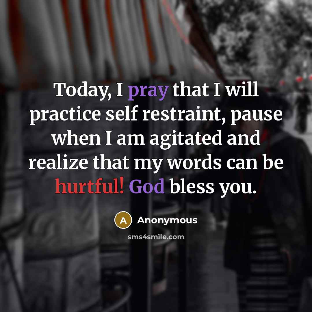 “Today, I pray that I will practice self restraint, pause when I am agitated and realize that my words can be hurtful! God bless you.” quote by Anonymous