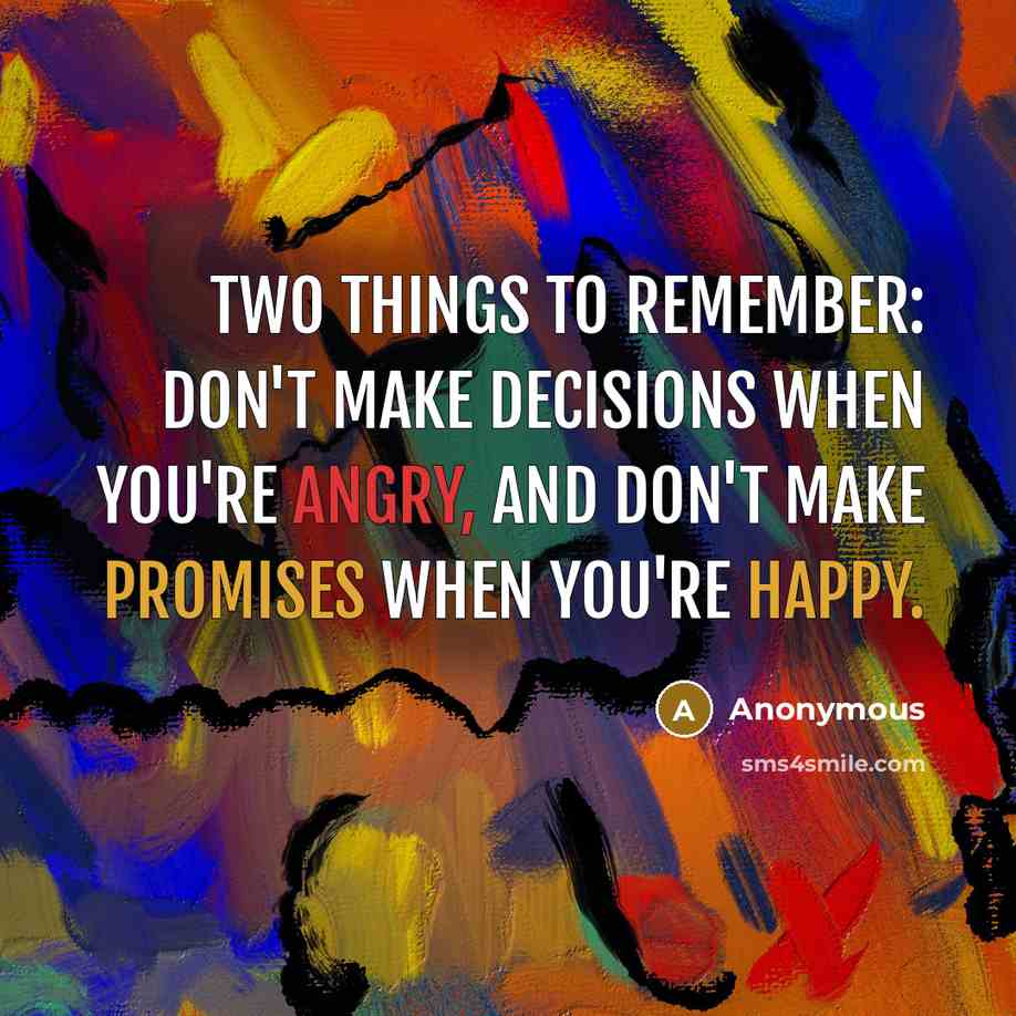 “Two things to remember: don't make decisions when you're angry, and don't make promises when you're happy.” quote by Anonymous