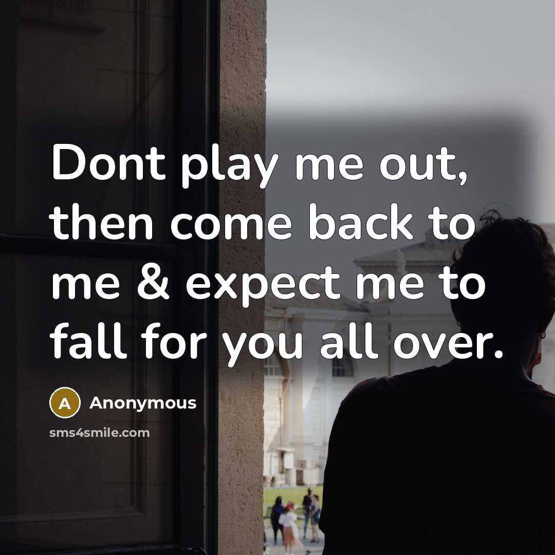 “Dont play me out, then come back to me & expect me to fall for you all over.” quote by Anonymous