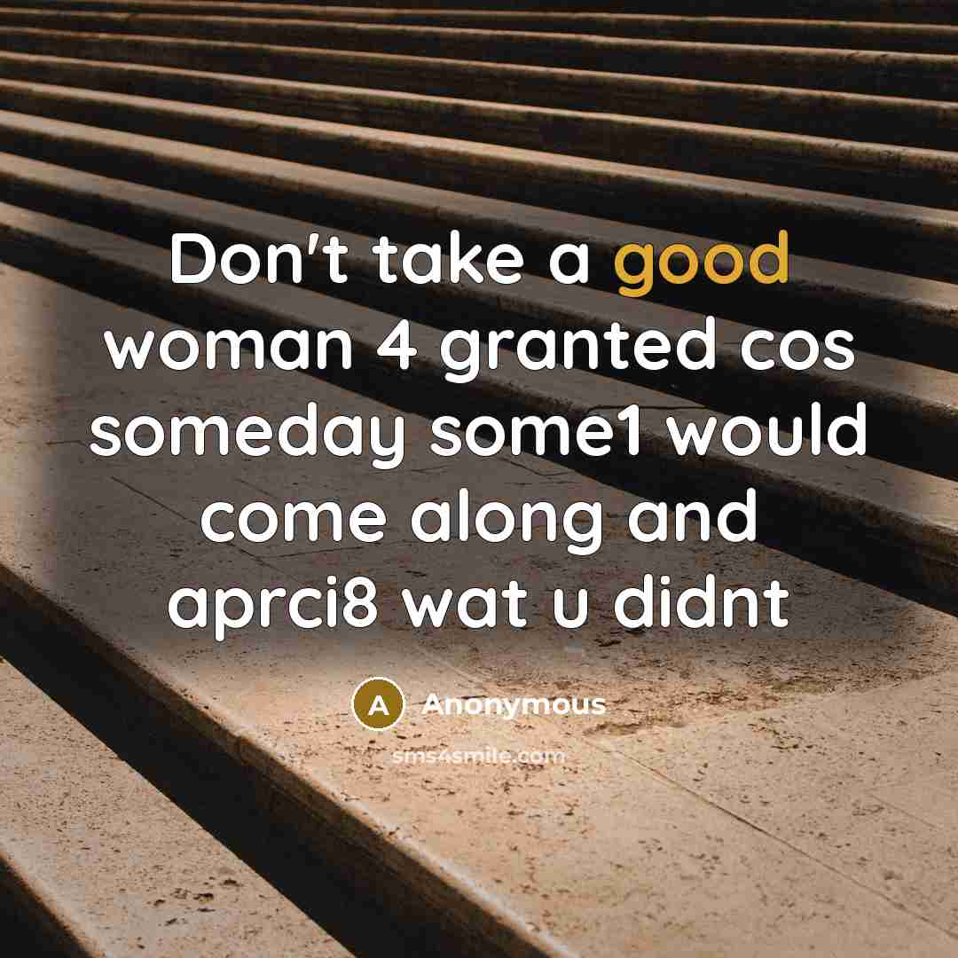“Don't take a good woman 4 granted cos someday some1 would come along and aprci8 wat u didnt” quote by Anonymous