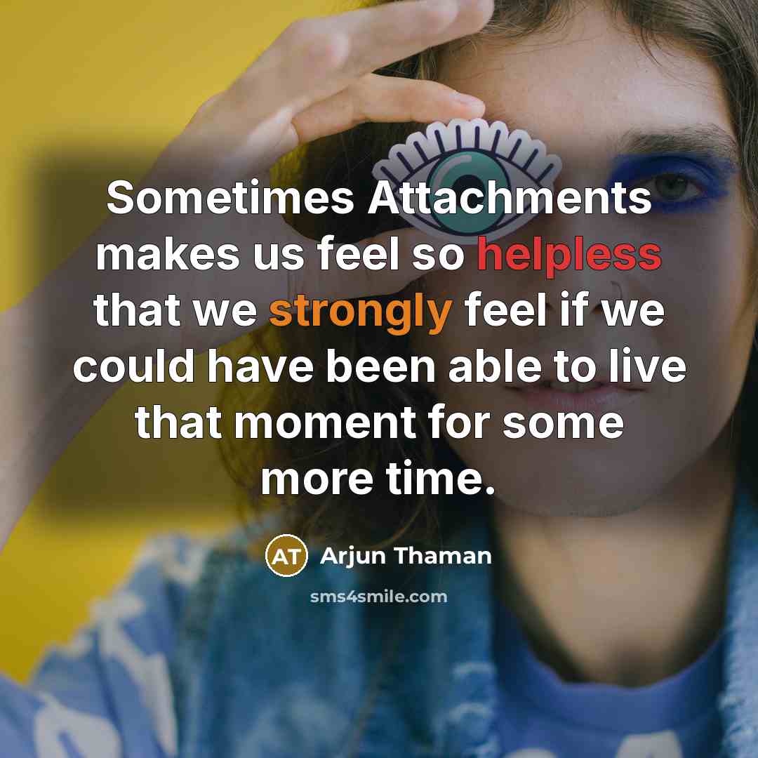 “Sometimes Attachments makes us feel so helpless that we strongly feel if we could have been able to live that moment for some more time.” quote by Arjun Thaman