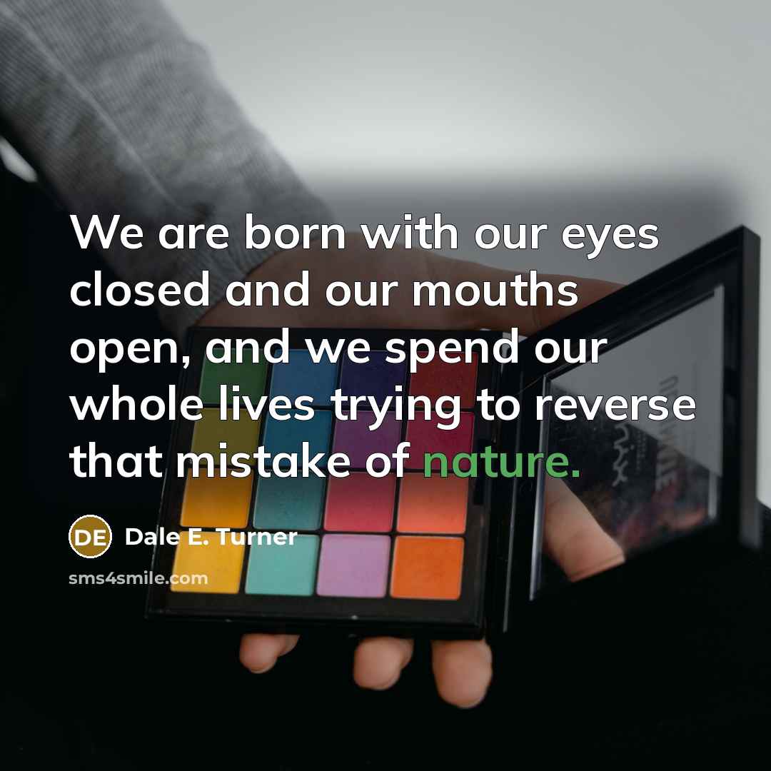 “We are born with our eyes closed and our mouths…” quote by Dale E. Turner
